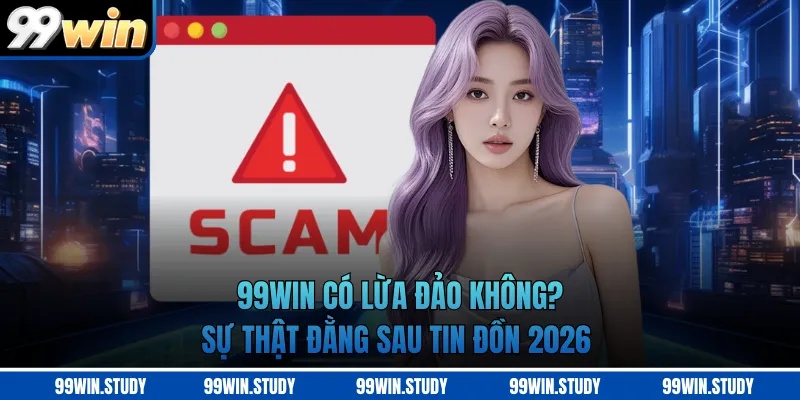 99WIN Có Lừa Đảo Không? Sự Thật Đằng Sau Tin Đồn 2026