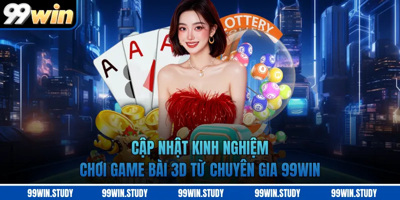 Cập nhật kinh nghiệm chơi game bài 3D từ chuyên gia 99WIN