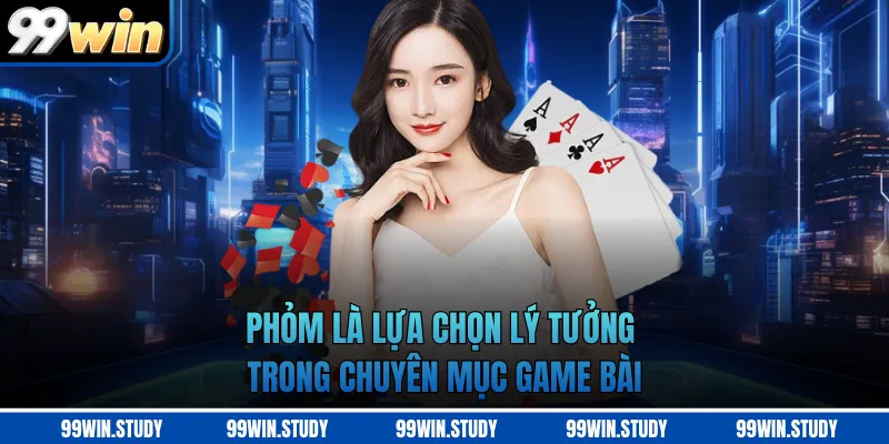 Phỏm là lựa chọn lý tưởng trong chuyên mục game bài