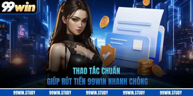 Thao tác chuẩn giúp rút tiền 99WIN nhanh chóng